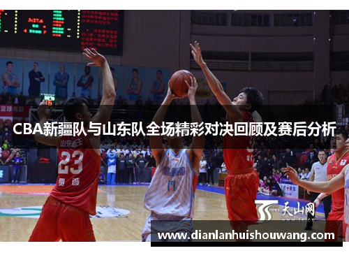 CBA新疆队与山东队全场精彩对决回顾及赛后分析