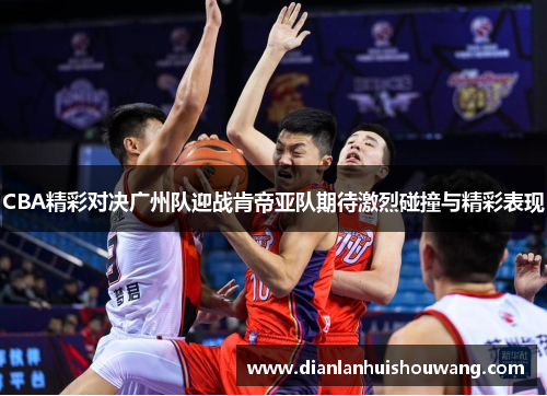 CBA精彩对决广州队迎战肯帝亚队期待激烈碰撞与精彩表现