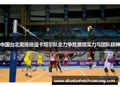 中国台北男排迎战卡塔尔队全力争胜展现实力与团队精神