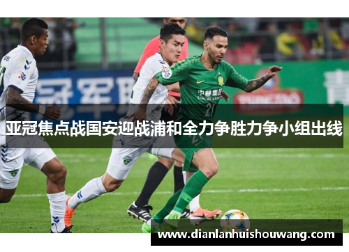 亚冠焦点战国安迎战浦和全力争胜力争小组出线