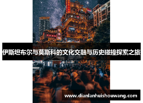 伊斯坦布尔与莫斯科的文化交融与历史碰撞探索之旅