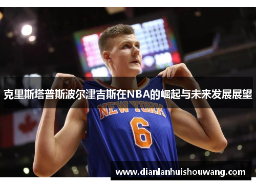 克里斯塔普斯波尔津吉斯在NBA的崛起与未来发展展望