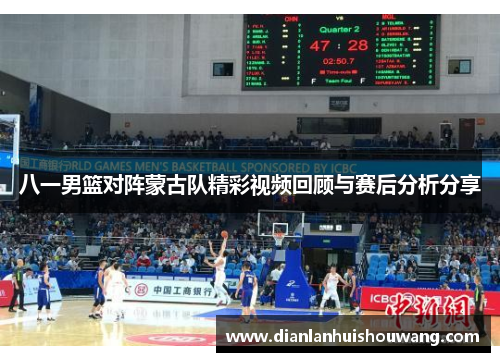 八一男篮对阵蒙古队精彩视频回顾与赛后分析分享