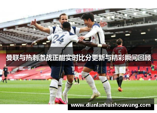曼联与热刺激战正酣实时比分更新与精彩瞬间回顾
