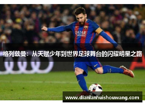格列兹曼：从天赋少年到世界足球舞台的闪耀明星之路