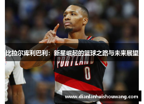 比拉尔库利巴利：新星崛起的篮球之路与未来展望