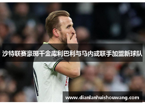沙特联赛豪掷千金库利巴利与马内或联手加盟新球队