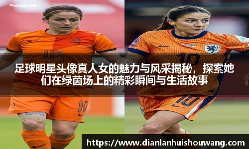 足球明星头像真人女的魅力与风采揭秘，探索她们在绿茵场上的精彩瞬间与生活故事